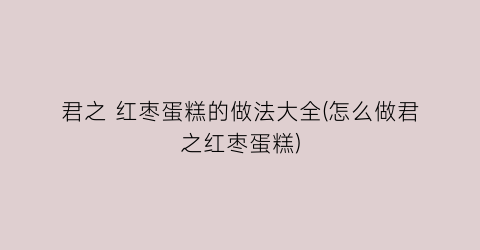 君之 红枣蛋糕的做法大全(怎么做君之红枣蛋糕)